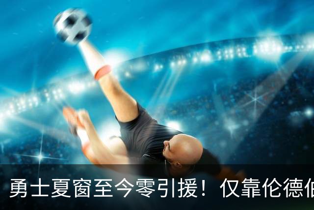 勇士夏窗至今零引援！仅靠伦德伯格，真能帮库里夺冠吗？